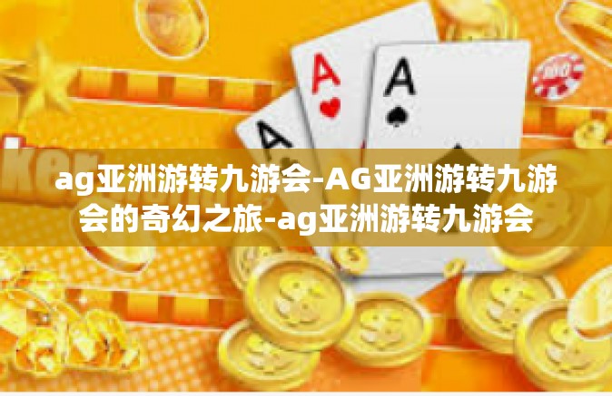 ag亚洲游转九游会-AG亚洲游转九游会的奇幻之旅-ag亚洲游转九游会
