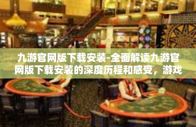 九游官网版下载安装-全面解读九游官网版下载安装的深度历程和感受，游戏爱好者的首选平台」九游官网版下载安装