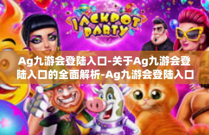 Ag九游会登陆入口-关于Ag九游会登陆入口的全面解析-Ag九游会登陆入口