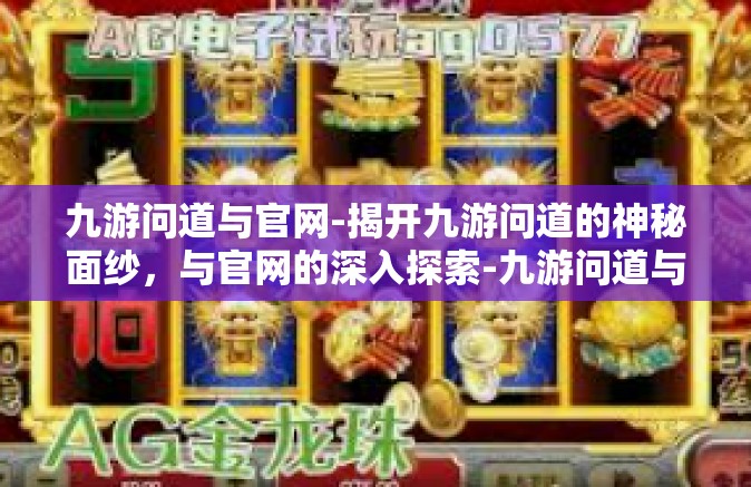 九游问道与官网-揭开九游问道的神秘面纱，与官网的深入探索-九游问道与官网