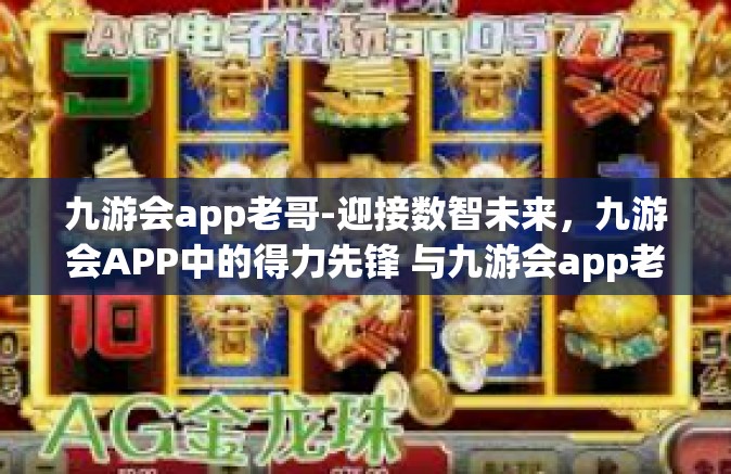 九游会app老哥-迎接数智未来，九游会APP中的得力先锋 与九游会app老哥同行的日日夜夜-九游会app老哥