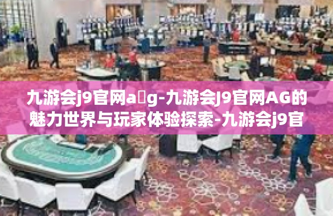 九游会j9官网a g-九游会J9官网AG的魅力世界与玩家体验探索-九游会j9官网a g