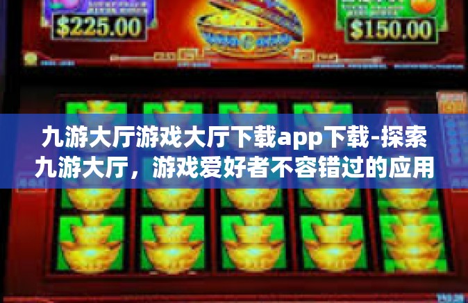 九游大厅游戏大厅下载app下载-探索九游大厅，游戏爱好者不容错过的应用下载-九游大厅游戏大厅下载app下载