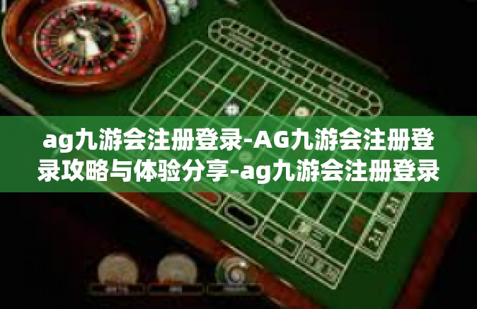 ag九游会注册登录-AG九游会注册登录攻略与体验分享-ag九游会注册登录