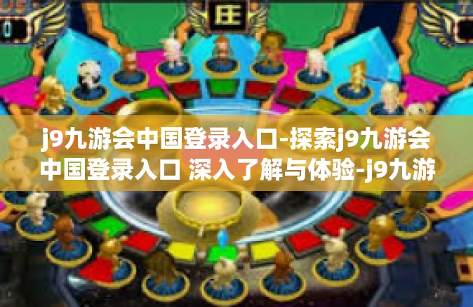 j9九游会中国登录入口-探索j9九游会中国登录入口 深入了解与体验-j9九游会中国登录入口
