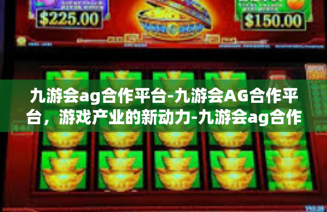 九游会ag合作平台-九游会AG合作平台，游戏产业的新动力-九游会ag合作平台