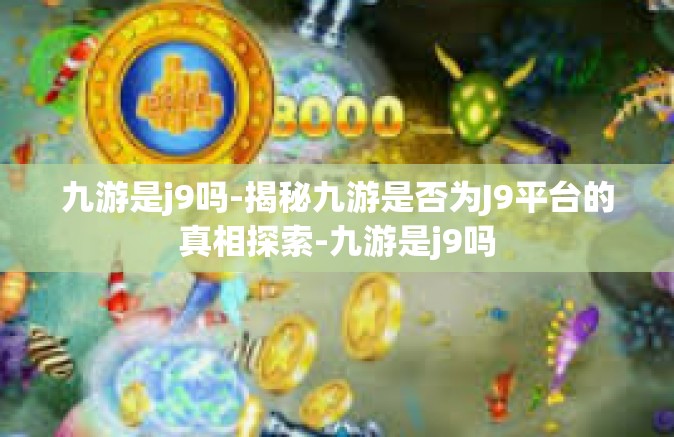 九游是j9吗-揭秘九游是否为J9平台的真相探索-九游是j9吗