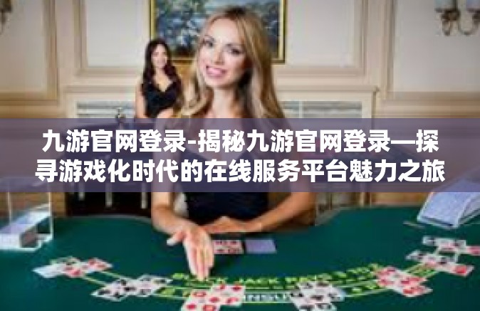 九游官网登录-揭秘九游官网登录—探寻游戏化时代的在线服务平台魅力之旅-九游官网登录