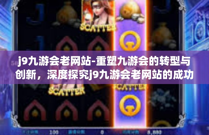 j9九游会老网站-重塑九游会的转型与创新，深度探究j9九游会老网站的成功经验与未来展望-j9九游会老网站