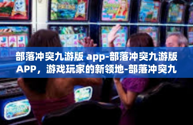 部落冲突九游版 app-部落冲突九游版APP，游戏玩家的新领地-部落冲突九游版 app