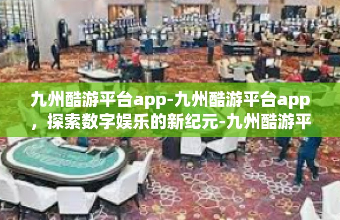 九州酷游平台app-九州酷游平台app，探索数字娱乐的新纪元-九州酷游平台app