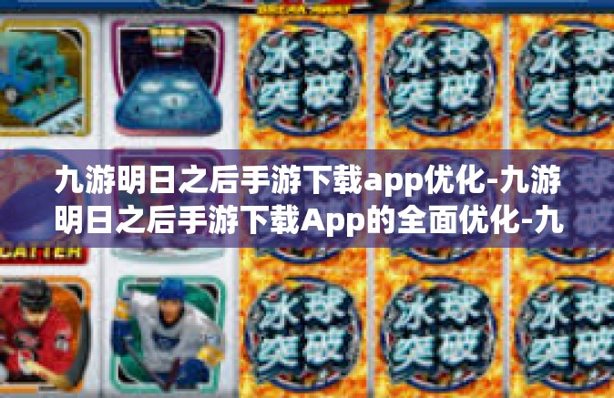 九游明日之后手游下载app优化-九游明日之后手游下载App的全面优化-九游明日之后手游下载app优化