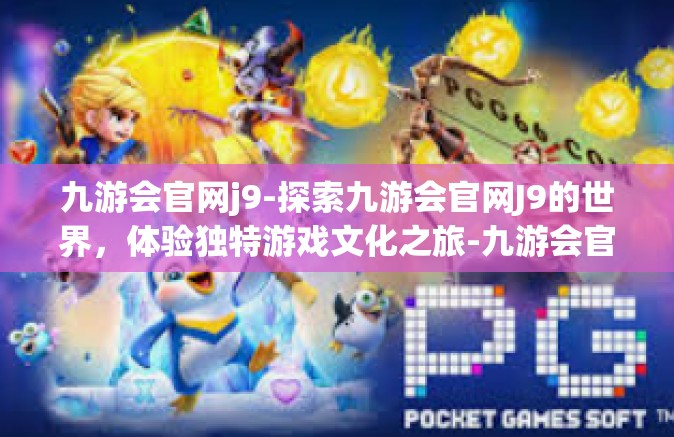 九游会官网j9-探索九游会官网J9的世界，体验独特游戏文化之旅-九游会官网j9