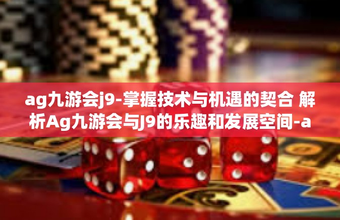 ag九游会j9-掌握技术与机遇的契合 解析Ag九游会与J9的乐趣和发展空间-ag九游会j9
