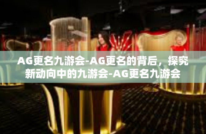 AG更名九游会-AG更名的背后，探究新动向中的九游会-AG更名九游会