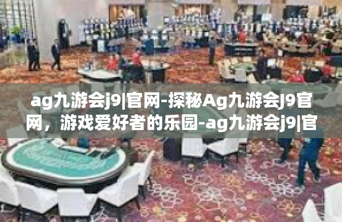 ag九游会j9|官网-探秘Ag九游会J9官网，游戏爱好者的乐园-ag九游会j9|官网