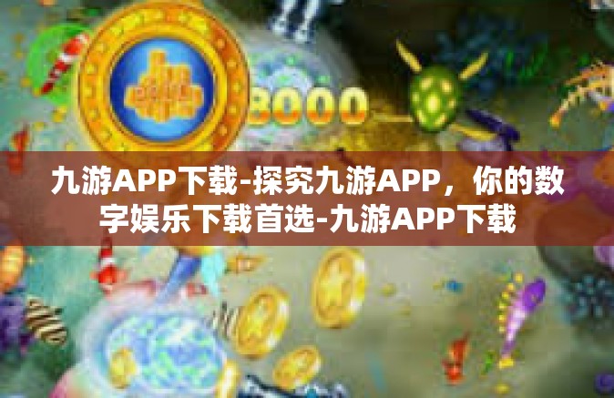 九游APP下载-探究九游APP，你的数字娱乐下载首选-九游APP下载