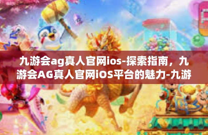 九游会ag真人官网ios-探索指南，九游会AG真人官网iOS平台的魅力-九游会ag真人官网ios