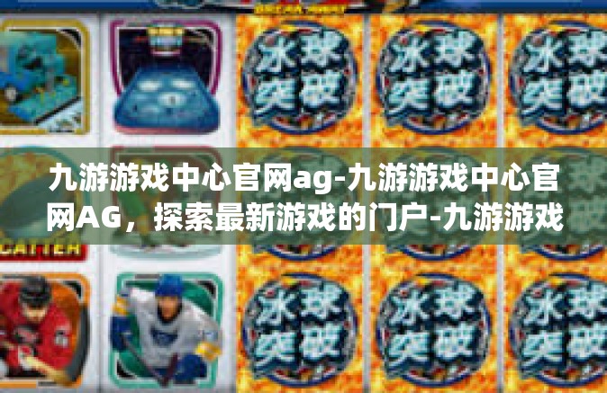 九游游戏中心官网ag-九游游戏中心官网AG，探索最新游戏的门户-九游游戏中心官网ag