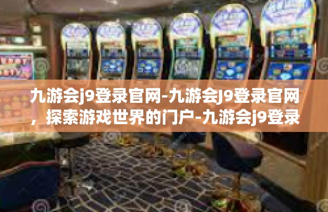 九游会j9登录官网-九游会J9登录官网，探索游戏世界的门户-九游会j9登录官网
