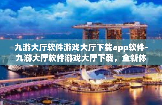 九游大厅软件游戏大厅下载app软件-九游大厅软件游戏大厅下载,全新体验APP软件,打造极致游戏盛宴-九游大厅软件游戏大厅下载app软件 九游大厅软件游戏大厅下载app软件-九游大厅软件游戏大厅下载,全新体验APP软件,打造极致游戏盛宴-九游大厅软件游戏大厅下载app软件