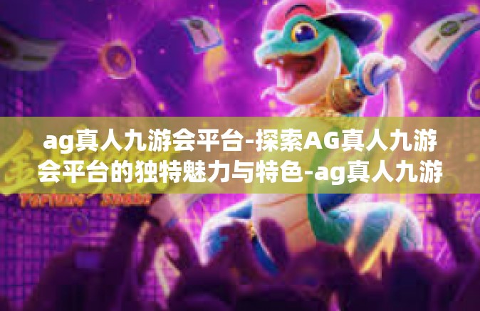 ag真人九游会平台-探索AG真人九游会平台的独特魅力与特色-ag真人九游会平台