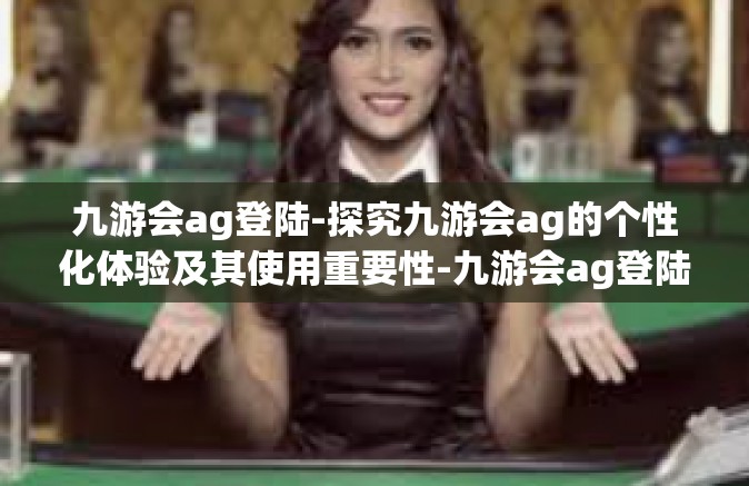 九游会ag登陆-探究九游会ag的个性化体验及其使用重要性-九游会ag登陆