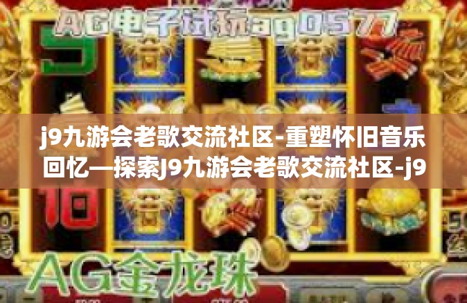 j9九游会老歌交流社区-重塑怀旧音乐回忆—探索J9九游会老歌交流社区-j9九游会老歌交流社区