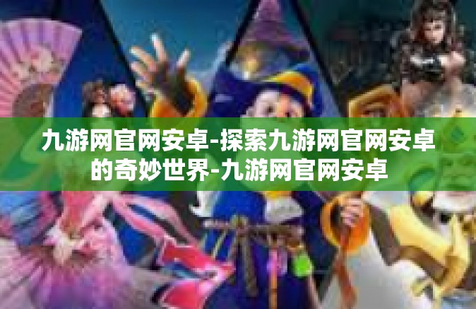 九游网官网安卓-探索九游网官网安卓的奇妙世界-九游网官网安卓