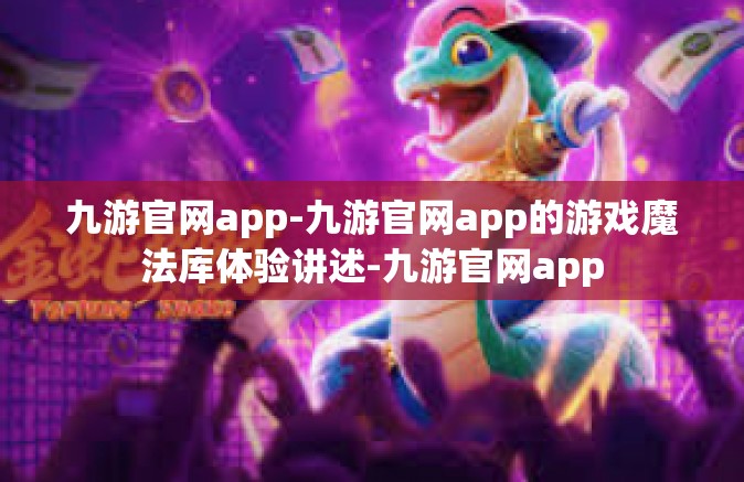 九游官网app-九游官网app的游戏魔法库体验讲述-九游官网app