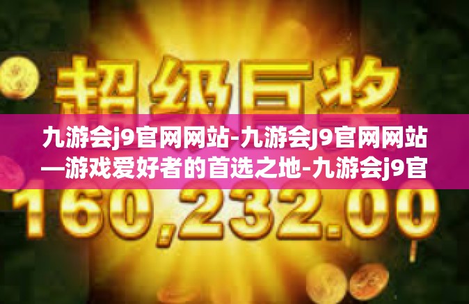 九游会j9官网网站-九游会J9官网网站—游戏爱好者的首选之地-九游会j9官网网站