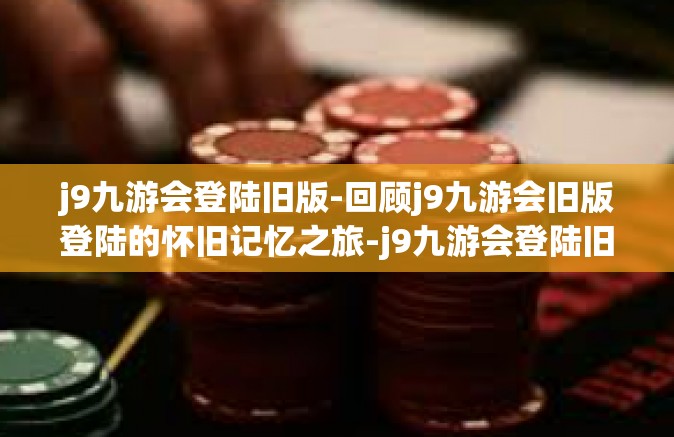 j9九游会登陆旧版-回顾j9九游会旧版登陆的怀旧记忆之旅-j9九游会登陆旧版