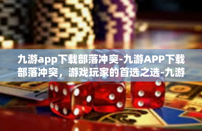 九游app下载部落冲突-九游APP下载部落冲突，游戏玩家的首选之选-九游app下载部落冲突