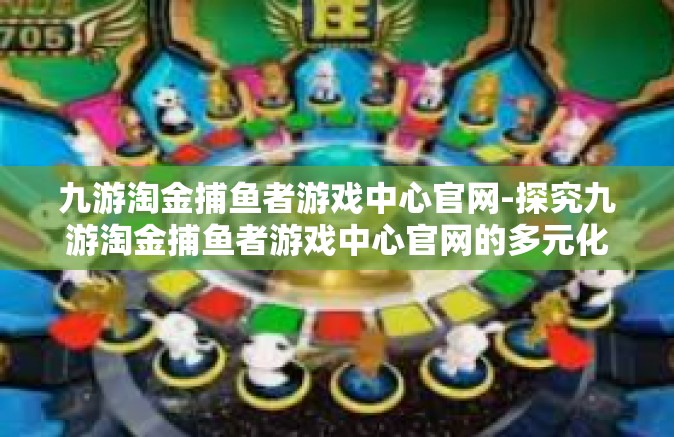 九游淘金捕鱼者游戏中心官网-探究九游淘金捕鱼者游戏中心官网的多元化魅力和全新游戏体验-九游淘金捕鱼者游戏中心官网