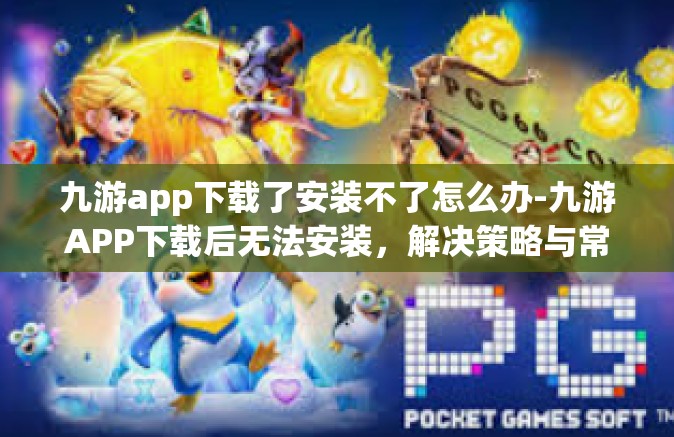 九游app下载了安装不了怎么办-九游APP下载后无法安装，解决策略与常见问题分析-九游app下载了安装不了怎么办
