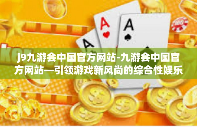 j9九游会中国官方网站-九游会中国官方网站—引领游戏新风尚的综合性娱乐平台-j9九游会中国官方网站