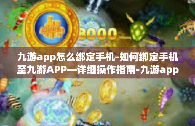 九游app怎么绑定手机-如何绑定手机至九游APP—详细操作指南-九游app怎么绑定手机