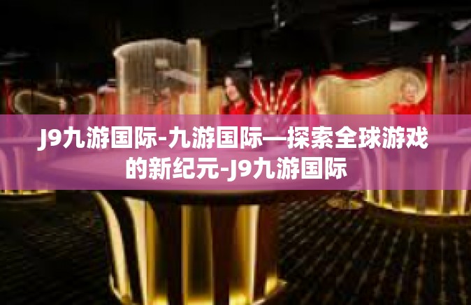J9九游国际-九游国际—探索全球游戏的新纪元-J9九游国际