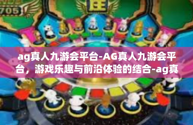 ag真人九游会平台-AG真人九游会平台，游戏乐趣与前沿体验的结合-ag真人九游会平台