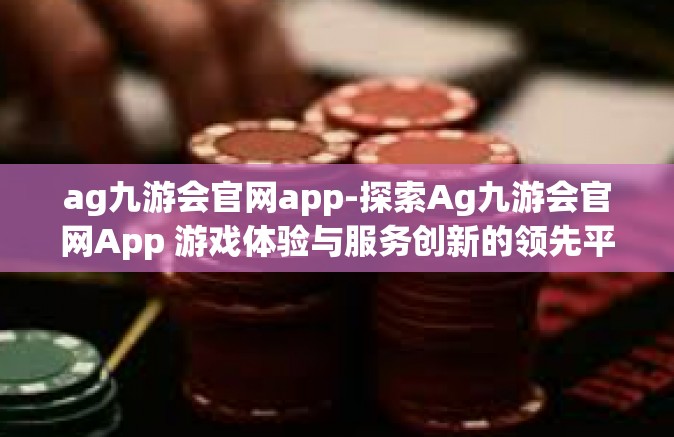 ag九游会官网app-探索Ag九游会官网App 游戏体验与服务创新的领先平台-ag九游会官网app