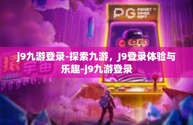 j9九游登录-探索九游，J9登录体验与乐趣-j9九游登录