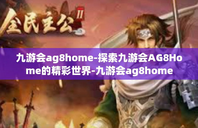 九游会ag8home-探索九游会AG8Home的精彩世界-九游会ag8home
