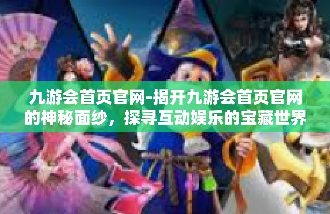 九游会首页官网-揭开九游会首页官网的神秘面纱，探寻互动娱乐的宝藏世界-九游会首页官网