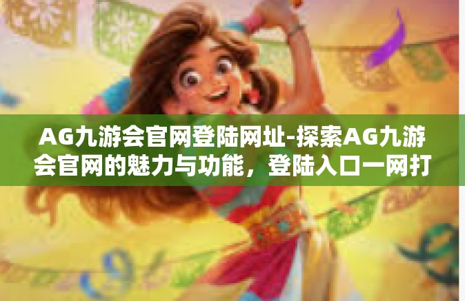 AG九游会官网登陆网址-探索AG九游会官网的魅力与功能，登陆入口一网打尽！AG九游会官网登陆网址