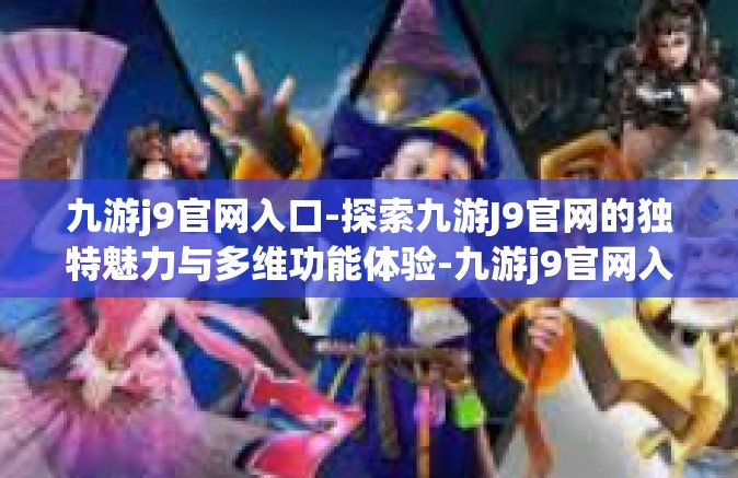 九游j9官网入口-探索九游J9官网的独特魅力与多维功能体验-九游j9官网入口