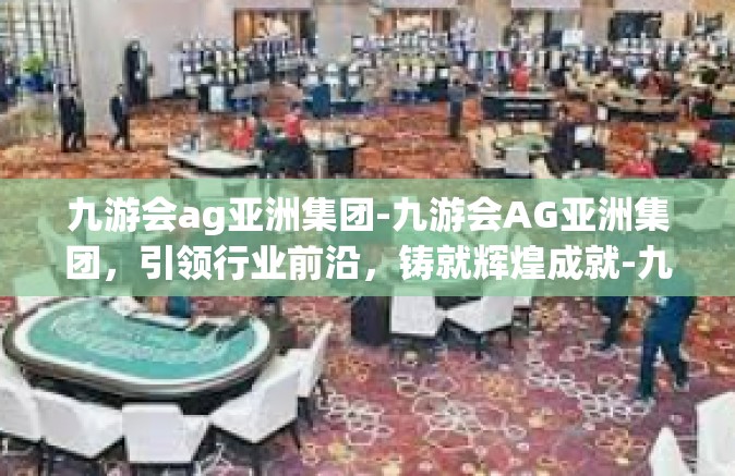 九游会ag亚洲集团-九游会AG亚洲集团，引领行业前沿，铸就辉煌成就-九游会ag亚洲集团