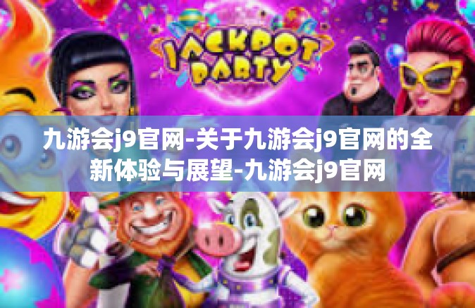 九游会j9官网-关于九游会j9官网的全新体验与展望-九游会j9官网