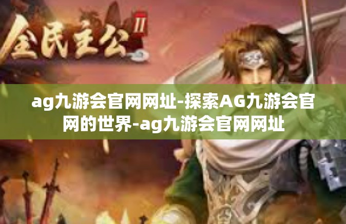 ag九游会官网网址-探索AG九游会官网的世界-ag九游会官网网址