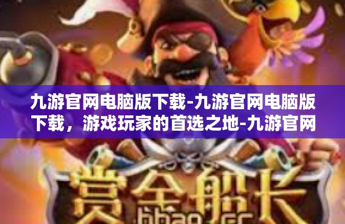 九游官网电脑版下载-九游官网电脑版下载，游戏玩家的首选之地-九游官网电脑版下载