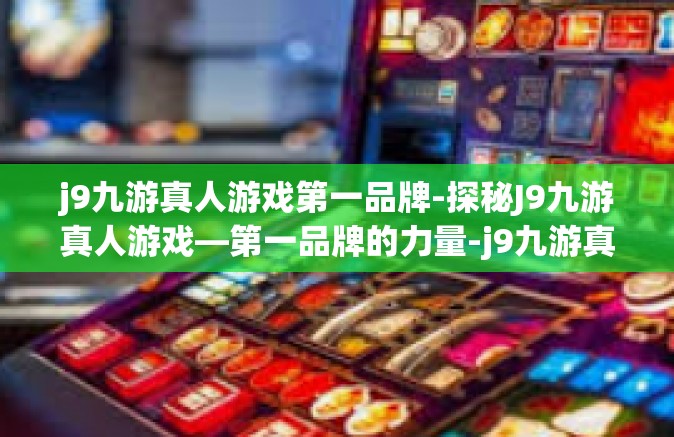 j9九游真人游戏第一品牌-探秘J9九游真人游戏—第一品牌的力量-j9九游真人游戏第一品牌